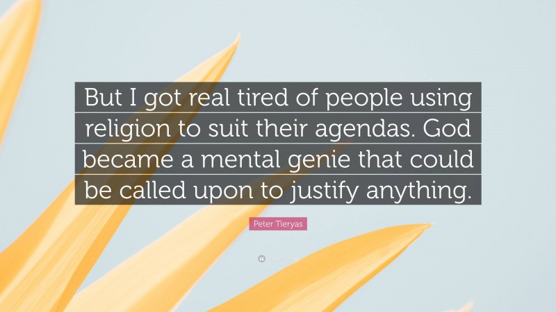 Peter Tieryas Quote: “But I got real tired of people using religion to suit their agendas. God became a mental genie that could be called upon to justify anything.”