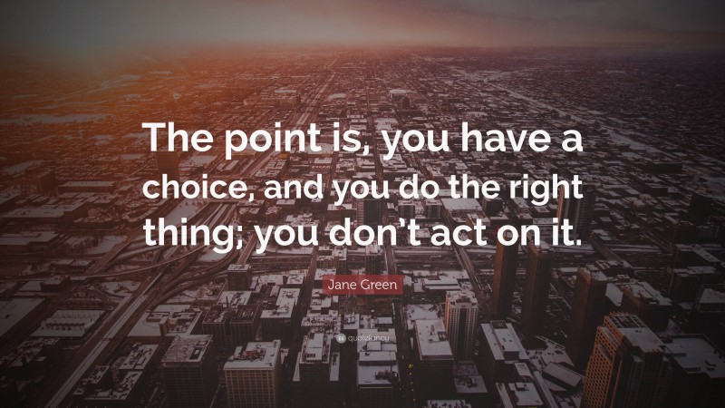 Jane Green Quote: “The point is, you have a choice, and you do the right thing; you don’t act on it.”