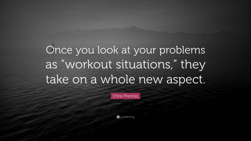Chris Prentiss Quote: “Once you look at your problems as “workout situations,” they take on a whole new aspect.”