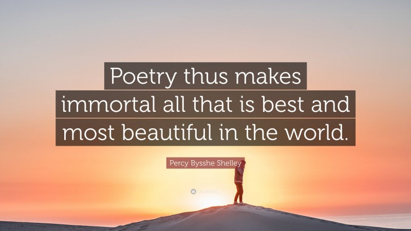 Percy Bysshe Shelley Quote: “Poetry thus makes immortal all that is best and most beautiful in the world.”
