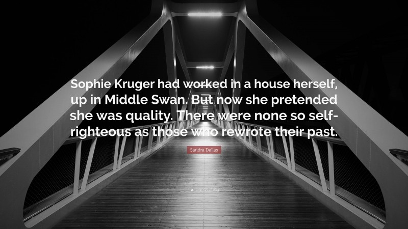 Sandra Dallas Quote: “Sophie Kruger had worked in a house herself, up in Middle Swan. But now she pretended she was quality. There were none so self-righteous as those who rewrote their past.”