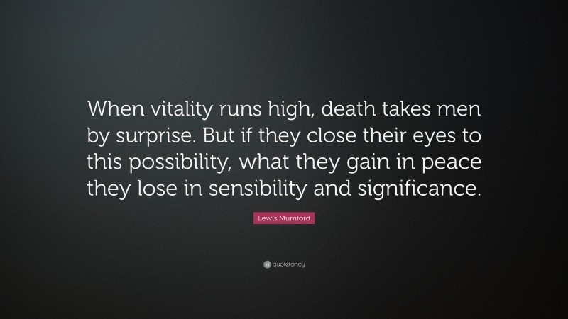 Lewis Mumford Quote: “When vitality runs high, death takes men by surprise. But if they close their eyes to this possibility, what they gain in peace they lose in sensibility and significance.”