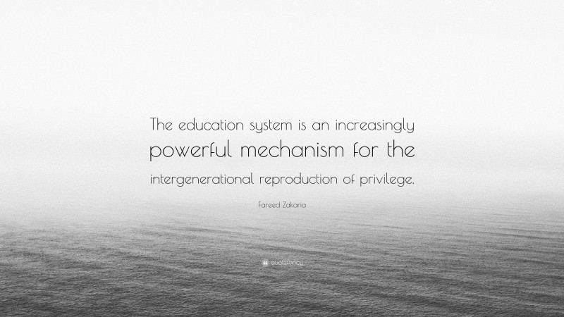 Fareed Zakaria Quote: “The education system is an increasingly powerful mechanism for the intergenerational reproduction of privilege.”