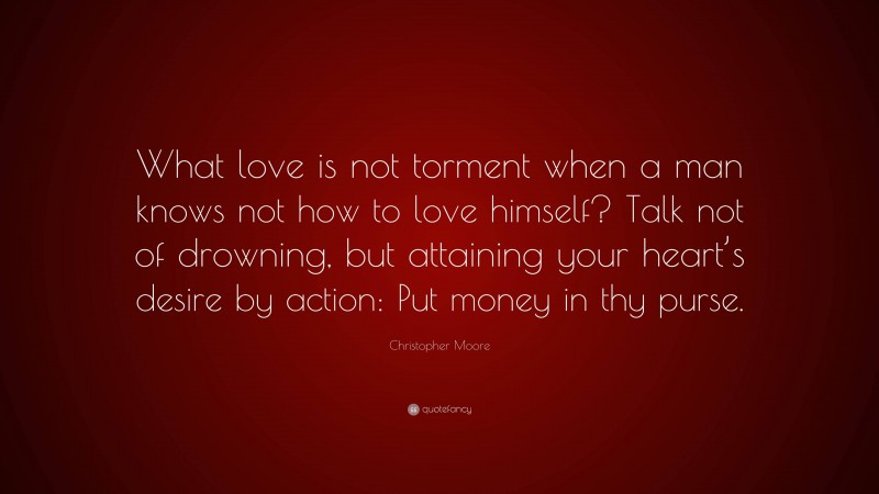 Christopher Moore Quote: “What love is not torment when a man knows not how to love himself? Talk not of drowning, but attaining your heart’s desire by action: Put money in thy purse.”