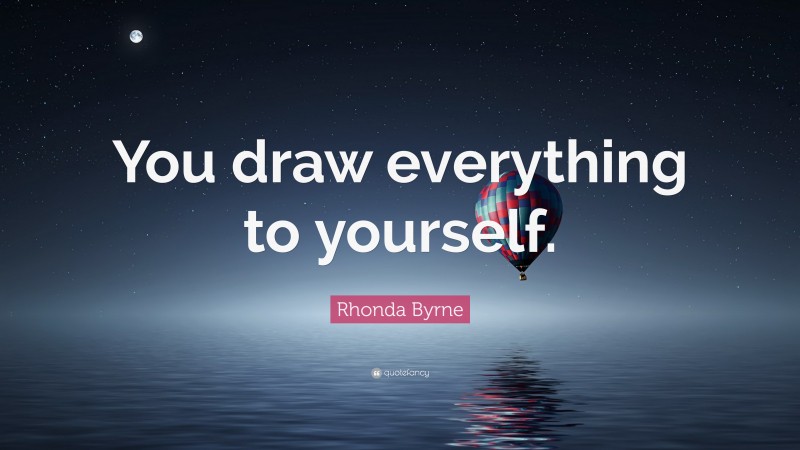 Rhonda Byrne Quote: “You draw everything to yourself.”
