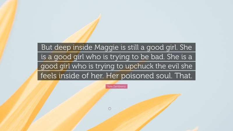 Kate Zambreno Quote: “But deep inside Maggie is still a good girl. She is a good girl who is trying to be bad. She is a good girl who is trying to upchuck the evil she feels inside of her. Her poisoned soul. That.”