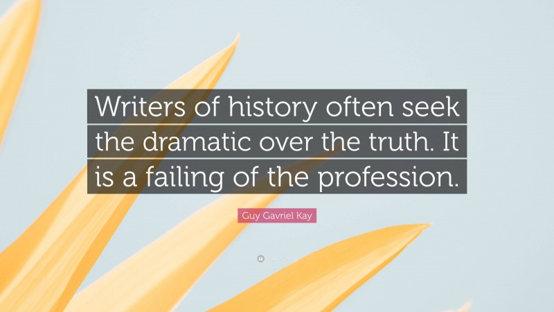 Guy Gavriel Kay Quote: “Writers of history often seek the dramatic over the truth. It is a failing of the profession.”