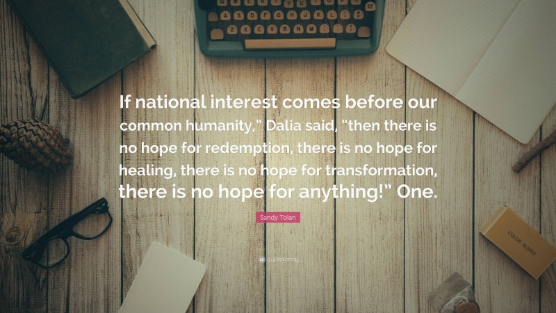 Sandy Tolan Quote: “If national interest comes before our common humanity,” Dalia said, “then there is no hope for redemption, there is no hope for healing, there is no hope for transformation, there is no hope for anything!” One.”