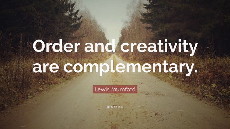 Lewis Mumford Quote: “Order and creativity are complementary.”