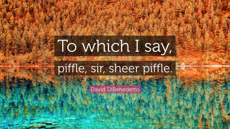 David DiBenedetto Quote: “To which I say, piffle, sir, sheer piffle.”