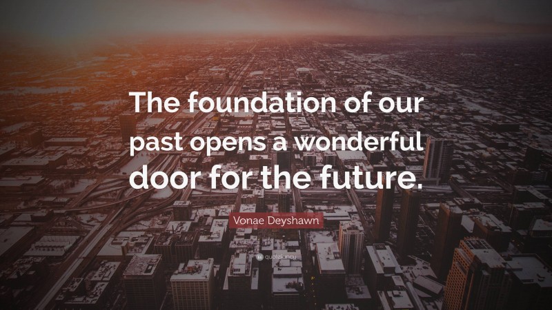 Vonae Deyshawn Quote: “The foundation of our past opens a wonderful door for the future.”