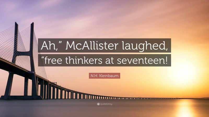 N.H. Kleinbaum Quote: “Ah,” McAllister laughed, “free thinkers at seventeen!”