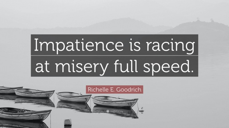 Richelle E. Goodrich Quote: “Impatience is racing at misery full speed.”