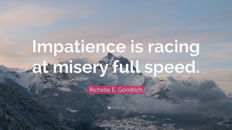 Richelle E. Goodrich Quote: “Impatience is racing at misery full speed.”