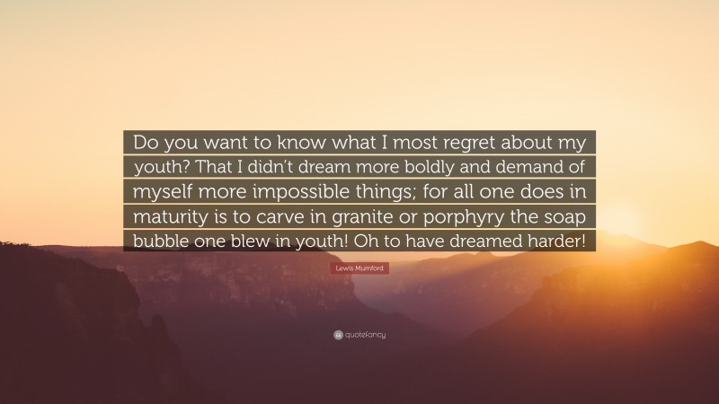 Lewis Mumford Quote: “Do you want to know what I most regret about my youth? That I didn’t dream more boldly and demand of myself more impossible things; for all one does in maturity is to carve in granite or porphyry the soap bubble one blew in youth! Oh to have dreamed harder!”