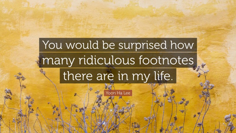 Yoon Ha Lee Quote: “You would be surprised how many ridiculous footnotes there are in my life.”