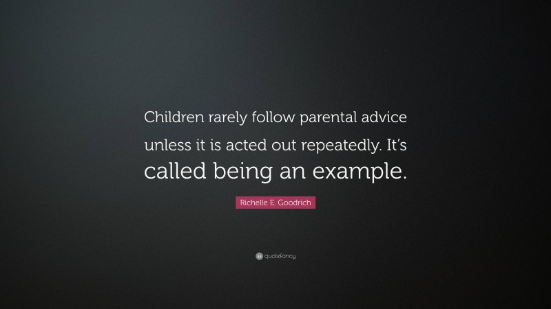 Richelle E. Goodrich Quote: “Children rarely follow parental advice unless it is acted out repeatedly. It’s called being an example.”