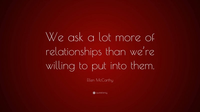Ellen McCarthy Quote: “We ask a lot more of relationships than we’re willing to put into them.”