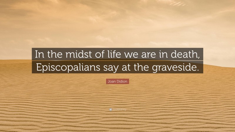 Joan Didion Quote: “In the midst of life we are in death, Episcopalians say at the graveside.”