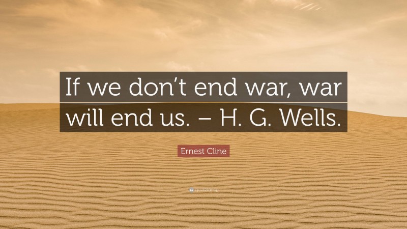 Ernest Cline Quote: “If we don’t end war, war will end us. – H. G. Wells.”