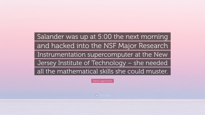 David Lagercrantz Quote: “Salander was up at 5:00 the next morning and hacked into the NSF Major Research Instrumentation supercomputer at the New Jersey Institute of Technology – she needed all the mathematical skills she could muster.”