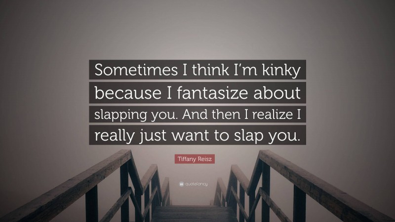 Tiffany Reisz Quote: “Sometimes I think I’m kinky because I fantasize about slapping you. And then I realize I really just want to slap you.”