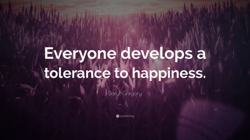 Daryl Gregory Quote: “Everyone develops a tolerance to happiness.”