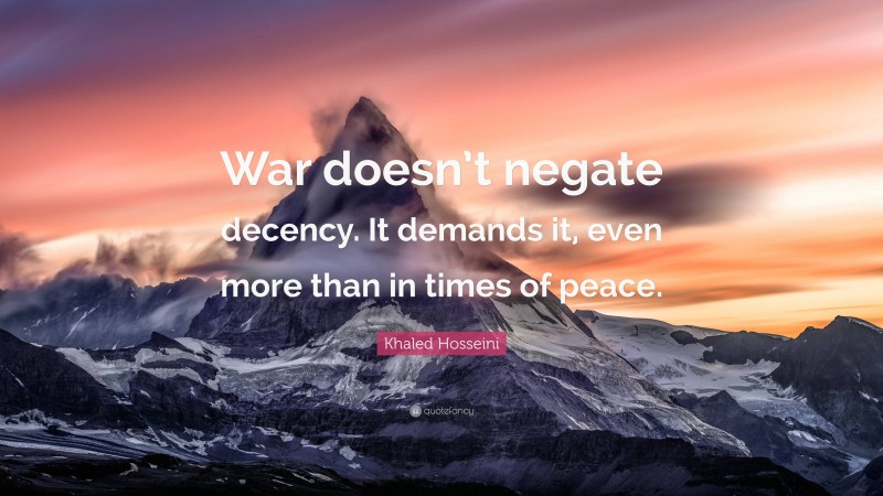 Khaled Hosseini Quote: “War doesn’t negate decency. It demands it, even more than in times of peace.”