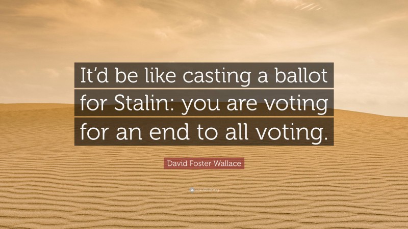 David Foster Wallace Quote: “It’d be like casting a ballot for Stalin: you are voting for an end to all voting.”