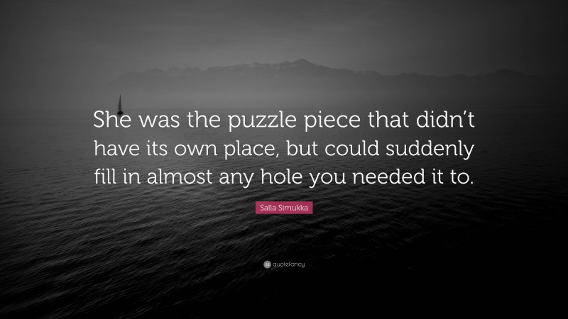 Salla Simukka Quote: “She was the puzzle piece that didn’t have its own place, but could suddenly fill in almost any hole you needed it to.”
