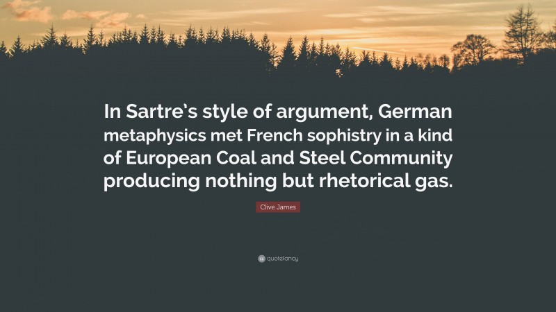 Clive James Quote: “In Sartre’s style of argument, German metaphysics met French sophistry in a kind of European Coal and Steel Community producing nothing but rhetorical gas.”