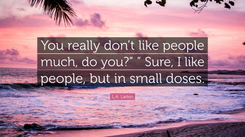 L.A. Larkin Quote: “You really don’t like people much, do you?” ” Sure, I like people, but in small doses.”