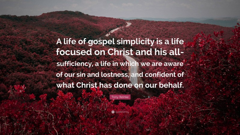Tony Reinke Quote: “A life of gospel simplicity is a life focused on Christ and his all-sufficiency, a life in which we are aware of our sin and lostness, and confident of what Christ has done on our behalf.”