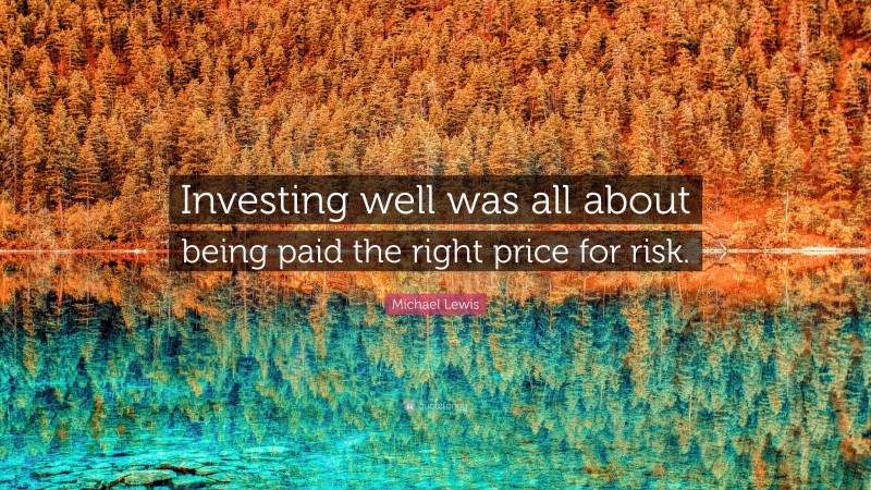Michael Lewis Quote: “Investing well was all about being paid the right price for risk.”