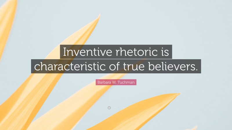 Barbara W. Tuchman Quote: “Inventive rhetoric is characteristic of true believers.”