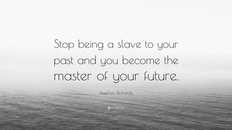 Stephen Richards Quote: “Stop being a slave to your past and you become the master of your future.”