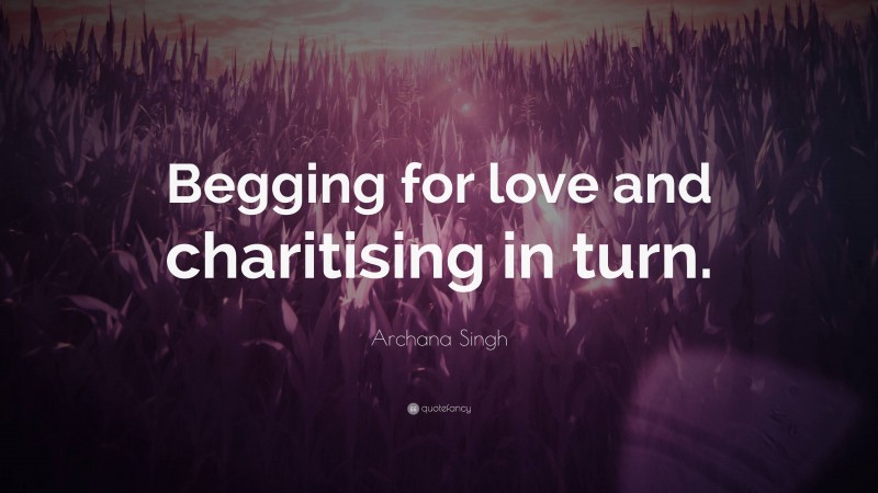 Archana Singh Quote: “Begging for love and charitising in turn.”