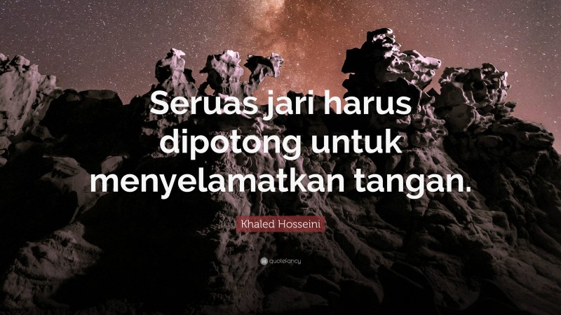 Khaled Hosseini Quote: “Seruas jari harus dipotong untuk menyelamatkan tangan.”