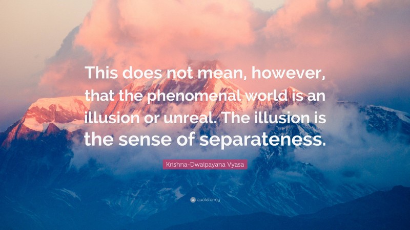 Krishna-Dwaipayana Vyasa Quote: “This does not mean, however, that the phenomenal world is an illusion or unreal. The illusion is the sense of separateness.”