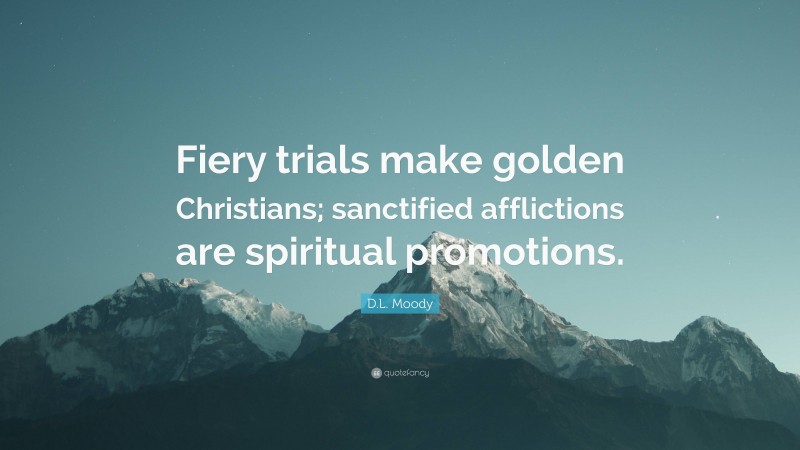 D.L. Moody Quote: “Fiery trials make golden Christians; sanctified afflictions are spiritual promotions.”