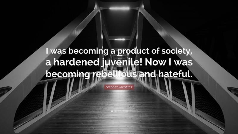 Stephen Richards Quote: “I was becoming a product of society, a hardened juvenile! Now I was becoming rebellious and hateful.”