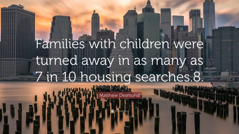 Matthew Desmond Quote: “Families with children were turned away in as many as 7 in 10 housing searches.8.”