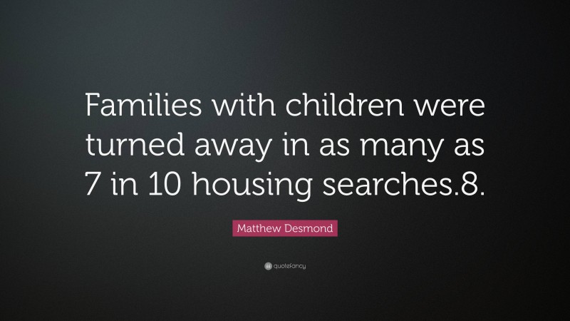Matthew Desmond Quote: “Families with children were turned away in as many as 7 in 10 housing searches.8.”