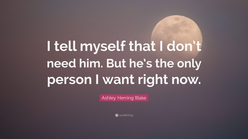 Ashley Herring Blake Quote: “I tell myself that I don’t need him. But he’s the only person I want right now.”