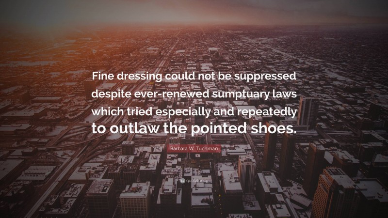 Barbara W. Tuchman Quote: “Fine dressing could not be suppressed despite ever-renewed sumptuary laws which tried especially and repeatedly to outlaw the pointed shoes.”