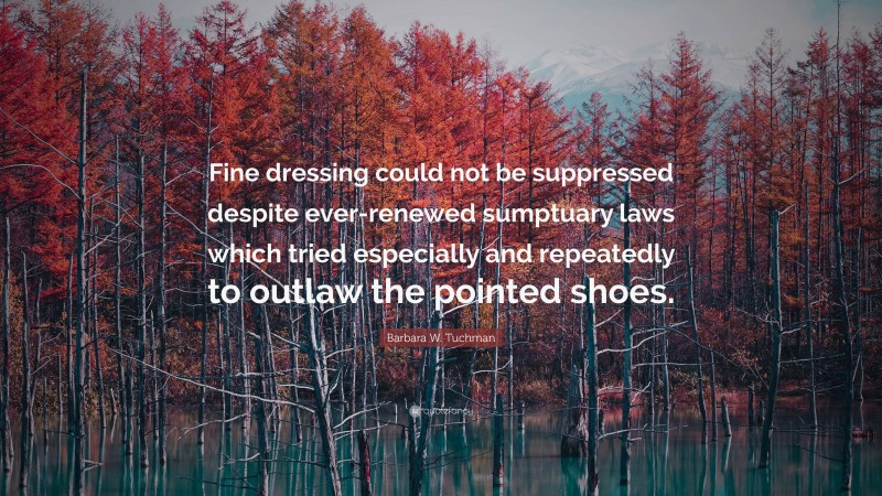 Barbara W. Tuchman Quote: “Fine dressing could not be suppressed despite ever-renewed sumptuary laws which tried especially and repeatedly to outlaw the pointed shoes.”