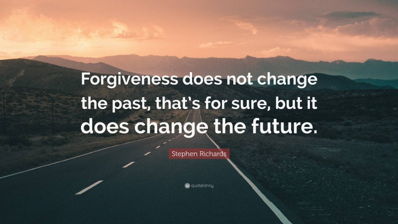 Stephen Richards Quote: “Forgiveness does not change the past, that’s for sure, but it does change the future.”
