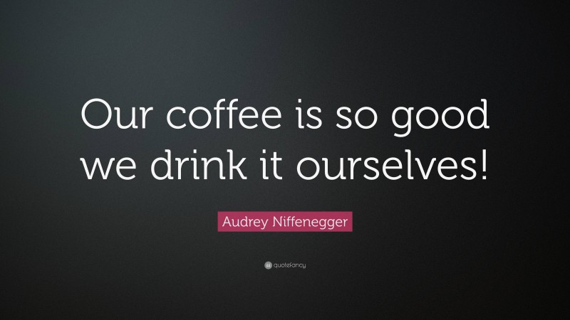 Audrey Niffenegger Quote: “Our coffee is so good we drink it ourselves!”