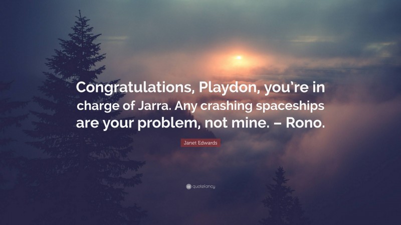 Janet Edwards Quote: “Congratulations, Playdon, you’re in charge of Jarra. Any crashing spaceships are your problem, not mine. – Rono.”