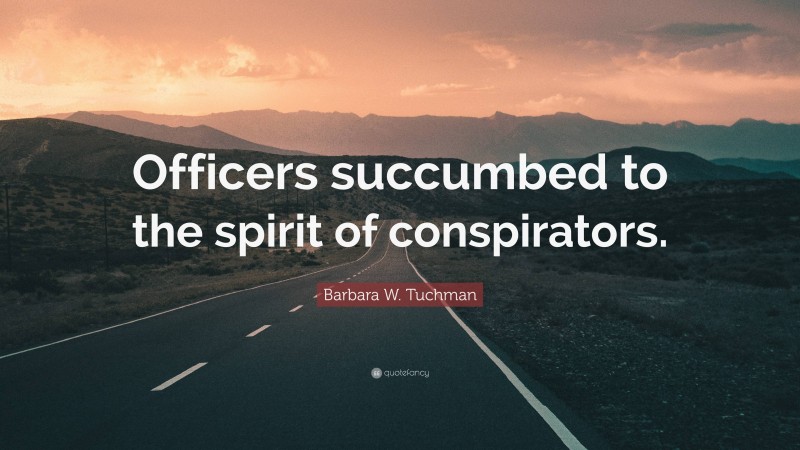 Barbara W. Tuchman Quote: “Officers succumbed to the spirit of conspirators.”